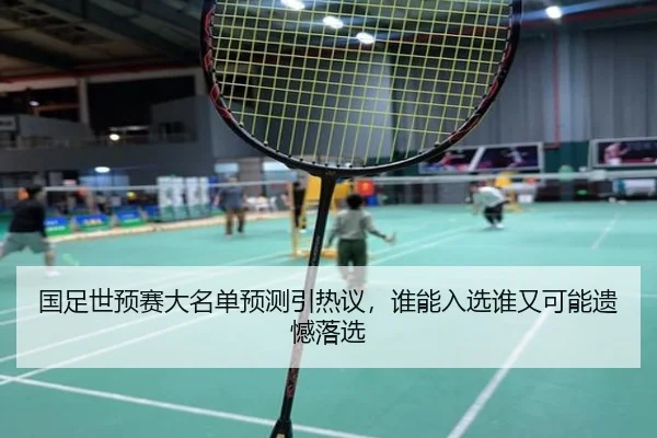 国足世预赛大名单预测引热议，谁能入选谁又可能遗憾落选